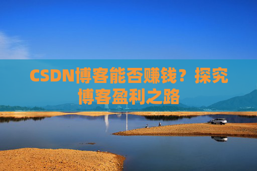 CSDN博客能否赚钱？探究博客盈利之路